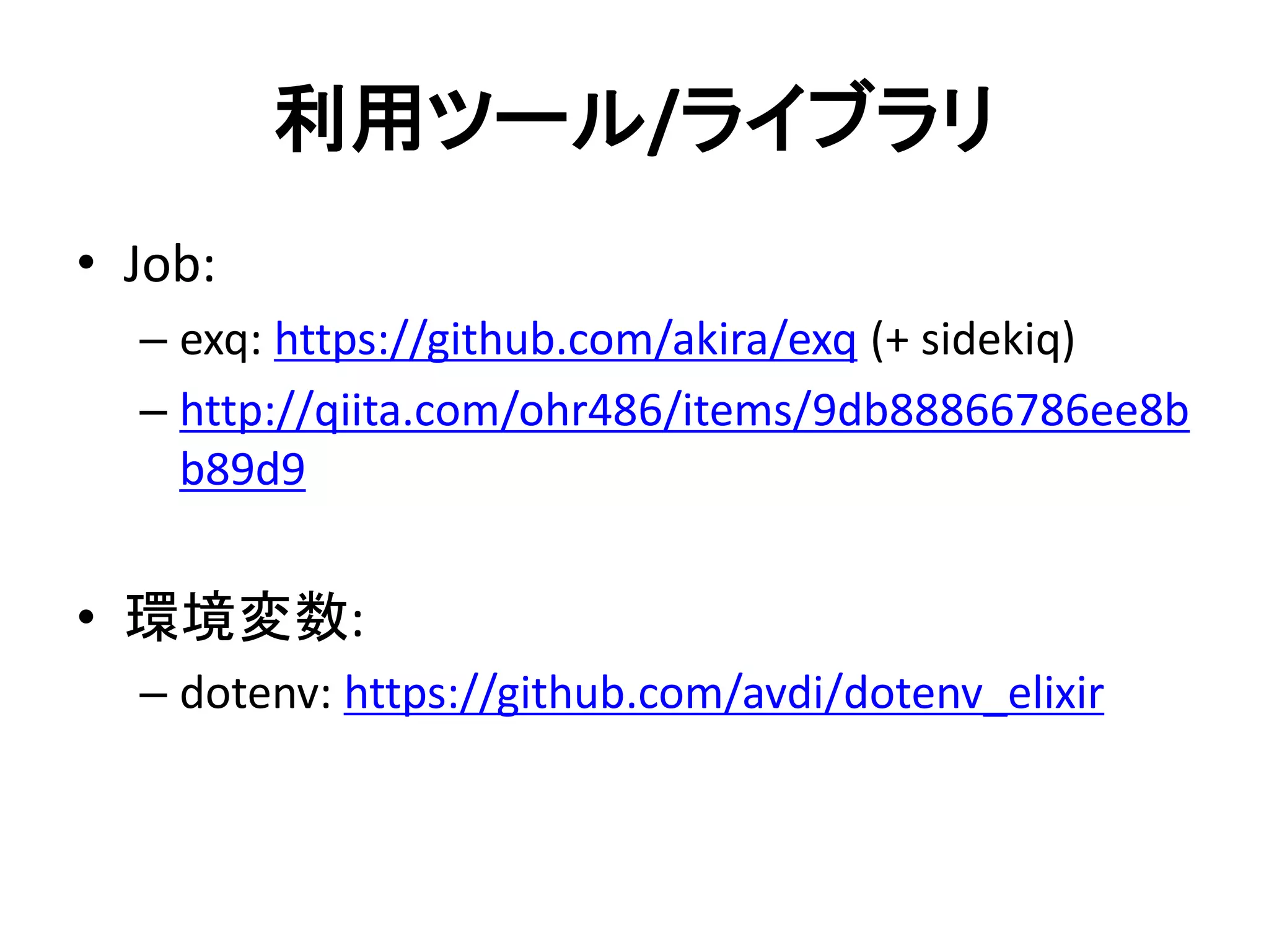 利用ツール/ライブラリ
• Job:
– exq: https://github.com/akira/exq (+ sidekiq)
– http://qiita.com/ohr486/items/9db88866786ee8b
b89d9
• 環境変数:
– dotenv: https://github.com/avdi/dotenv_elixir
 