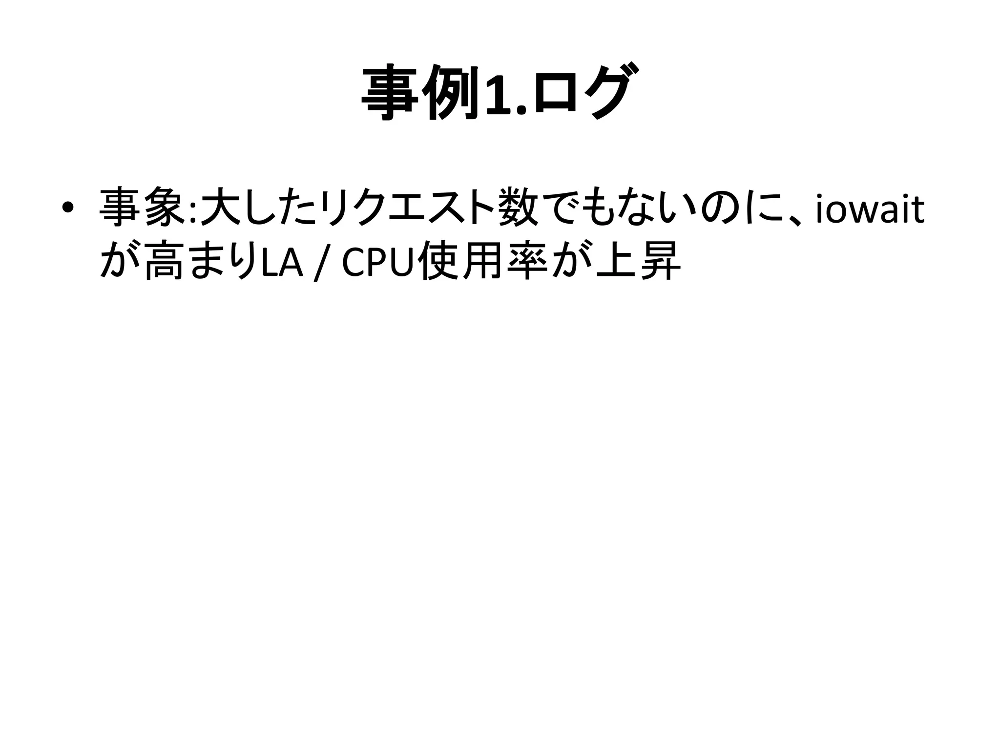事例1.ログ
• 事象:大したリクエスト数でもないのに、iowait
が高まりLA / CPU使用率が上昇
 