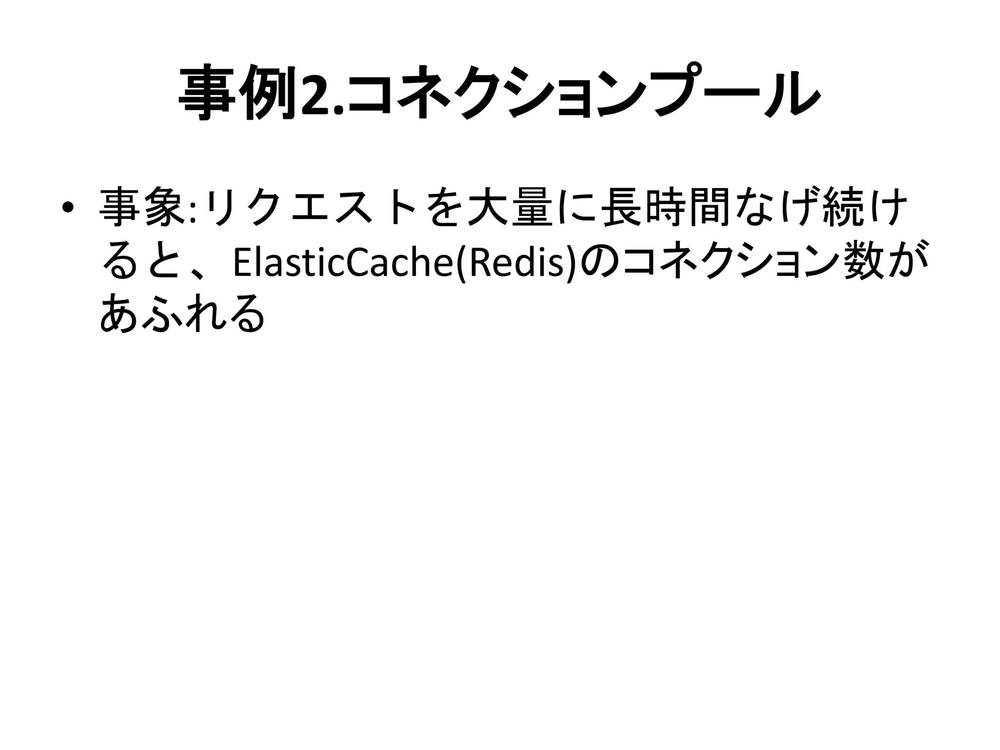 事例2.コネクションプール
• 事象:リクエストを大量に長時間なげ続け
ると、ElasticCache(Redis)のコネクション数が
あふれる
 