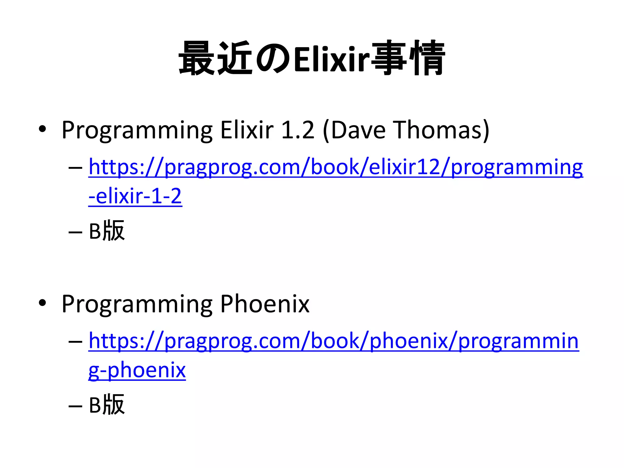 最近のElixir事情
• Programming Elixir 1.2 (Dave Thomas)
– https://pragprog.com/book/elixir12/programming
-elixir-1-2
– Β版
• Programming Phoenix
– https://pragprog.com/book/phoenix/programmin
g-phoenix
– Β版
 