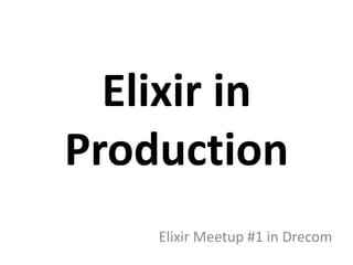Elixir in
Production
Elixir Meetup #1 in Drecom
 