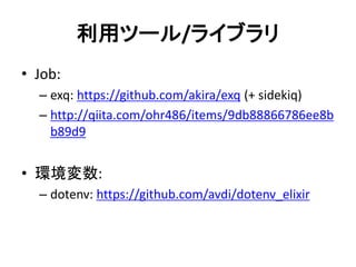 利用ツール/ライブラリ
• Job:
– exq: https://github.com/akira/exq (+ sidekiq)
– http://qiita.com/ohr486/items/9db88866786ee8b
b89d9
• 環境変数:
– dotenv: https://github.com/avdi/dotenv_elixir
 