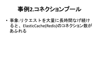 事例2.コネクションプール
• 事象:リクエストを大量に長時間なげ続け
ると、ElasticCache(Redis)のコネクション数が
あふれる
 