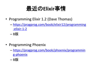 最近のElixir事情
• Programming Elixir 1.2 (Dave Thomas)
– https://pragprog.com/book/elixir12/programming
-elixir-1-2
– Β版
• Programming Phoenix
– https://pragprog.com/book/phoenix/programmin
g-phoenix
– Β版
 