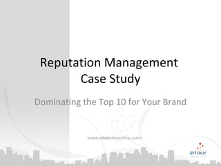 Reputation Management  Case Study Dominating the Top 10 for Your Brand Fionn Downhill | CEO Elixir Interactive 5425 E. Bell Road, Suite 145, Scottsdale AZ 85254 602.494.6326 866.734.9650 [email_address] 