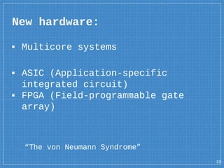 New hardware:
▪ Multicore systems
▪ ASIC (Application-specific
integrated circuit)
▪ FPGA (Field-programmable gate
array)
12
“The von Neumann Syndrome”
 