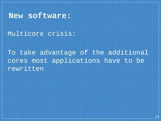 New software:
Multicore crisis:
To take advantage of the additional
cores most applications have to be
rewritten
13
 