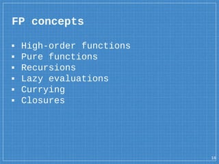 FP concepts
▪ High-order functions
▪ Pure functions
▪ Recursions
▪ Lazy evaluations
▪ Currying
▪ Closures
16
 