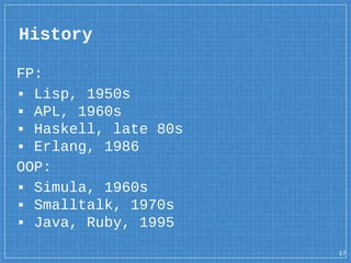 History
FP:
▪ Lisp, 1950s
▪ APL, 1960s
▪ Haskell, late 80s
▪ Erlang, 1986
OOP:
▪ Simula, 1960s
▪ Smalltalk, 1970s
▪ Java, Ruby, 1995
17
 