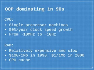 CPU:
▪ Single-processor machines
▪ 50%/year clock speed growth
▪ From ~10MHz to ~1GHz
RAM:
▪ Relatively expensive and slow
▪ $100/1Mb in 1990. $1/1Mb in 2000
▪ CPU cache
OOP dominating in 90s
18
 