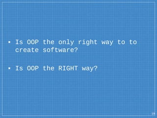 ▪ Is OOP the only right way to to
create software?
▪ Is OOP the RIGHT way?
19
 