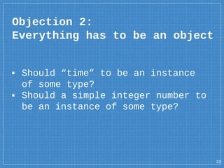 ▪ Should “time” to be an instance
of some type?
▪ Should a simple integer number to
be an instance of some type?
Objection 2:
Everything has to be an object
22
 