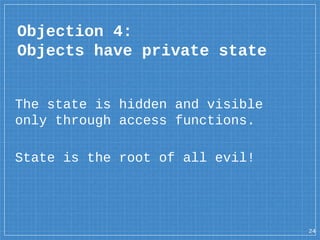 The state is hidden and visible
only through access functions.
State is the root of all evil!
Objection 4:
Objects have private state
24
 