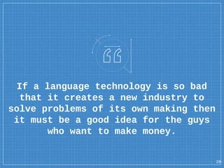 If a language technology is so bad
that it creates a new industry to
solve problems of its own making then
it must be a good idea for the guys
who want to make money.
28
 