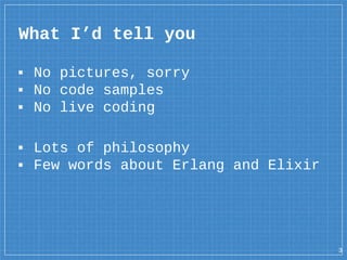 What I’d tell you
▪ No pictures, sorry
▪ No code samples
▪ No live coding
▪ Lots of philosophy
▪ Few words about Erlang and Elixir
3
 