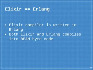 ▪ Elixir compiler is written in
Erlang
▪ Both Elixir and Erlang compiles
into BEAM byte code
Elixir == Erlang
30
 
