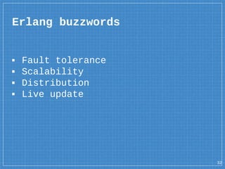▪ Fault tolerance
▪ Scalability
▪ Distribution
▪ Live update
Erlang buzzwords
32
 