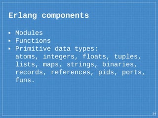 ▪ Modules
▪ Functions
▪ Primitive data types:
atoms, integers, floats, tuples,
lists, maps, strings, binaries,
records, references, pids, ports,
funs.
Erlang components
34
 