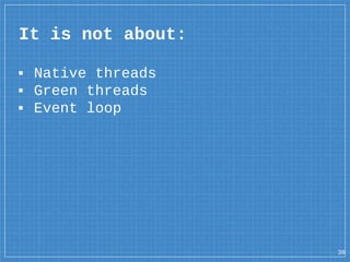 ▪ Native threads
▪ Green threads
▪ Event loop
It is not about:
36
 