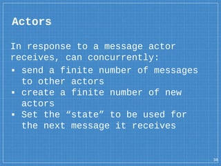 In response to a message actor
receives, can concurrently:
▪ send a finite number of messages
to other actors
▪ create a finite number of new
actors
▪ Set the “state” to be used for
the next message it receives
Actors
38
 
