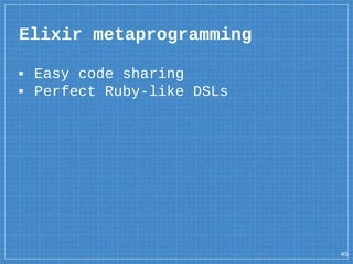 Elixir metaprogramming
45
▪ Easy code sharing
▪ Perfect Ruby-like DSLs
 