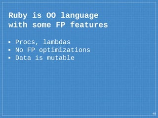 Ruby is OO language
with some FP features
48
▪ Procs, lambdas
▪ No FP optimizations
▪ Data is mutable
 