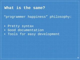 What is the same?
50
“programmer happiness” philosophy:
▪ Pretty syntax
▪ Good documentation
▪ Tools for easy development
 