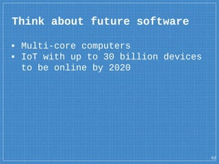 Think about future software
52
▪ Multi-core computers
▪ IoT with up to 30 billion devices
to be online by 2020
 