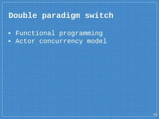 Double paradigm switch
53
▪ Functional programming
▪ Actor concurrency model
 