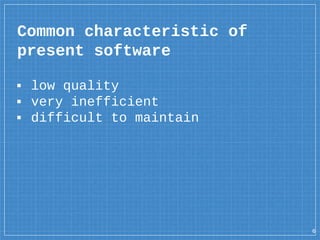 Common characteristic of
present software
▪ low quality
▪ very inefficient
▪ difficult to maintain
6
 