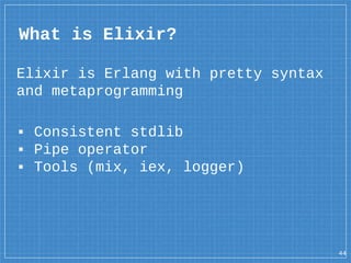 What is Elixir?
44
Elixir is Erlang with pretty syntax
and metaprogramming
▪ Consistent stdlib
▪ Pipe operator
▪ Tools (mi...