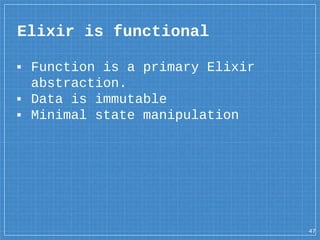 Elixir is functional
47
▪ Function is a primary Elixir
abstraction.
▪ Data is immutable
▪ Minimal state manipulation
 