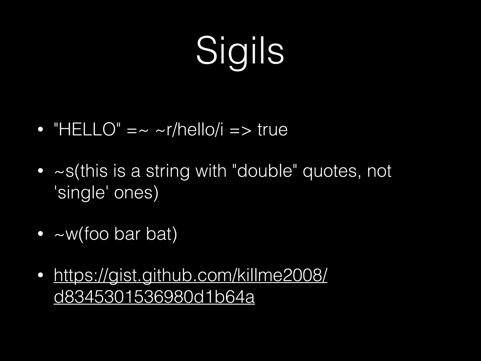 Sigils
• "HELLO" =~ ~r/hello/i => true
• ~s(this is a string with "double" quotes, not
'single' ones)
• ~w(foo bar bat)
• https://gist.github.com/killme2008/
d8345301536980d1b64a
 