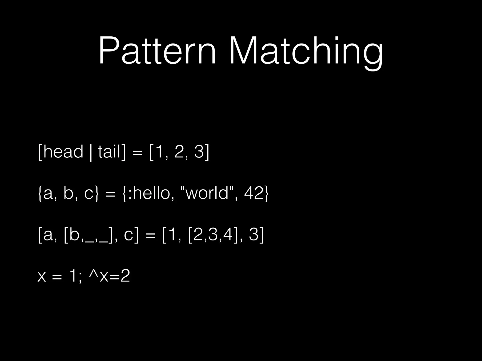 Pattern Matching
[head | tail] = [1, 2, 3]
{a, b, c} = {:hello, "world", 42}
[a, [b,_,_], c] = [1, [2,3,4], 3]
x = 1; ^x=2
 