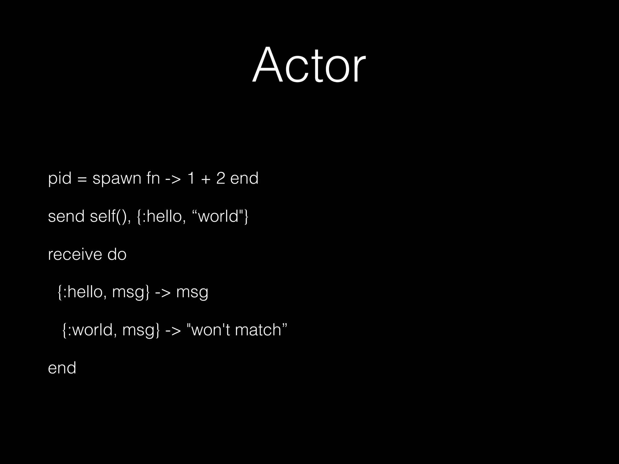 Actor
pid = spawn fn -> 1 + 2 end
send self(), {:hello, “world"}
receive do
{:hello, msg} -> msg
{:world, msg} -> "won't match”
end
 