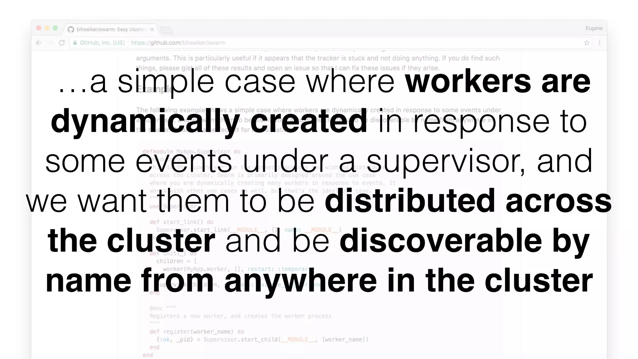 …a simple case where workers are
dynamically created in response to
some events under a supervisor, and
we want them to be distributed across
the cluster and be discoverable by
name from anywhere in the cluster
 