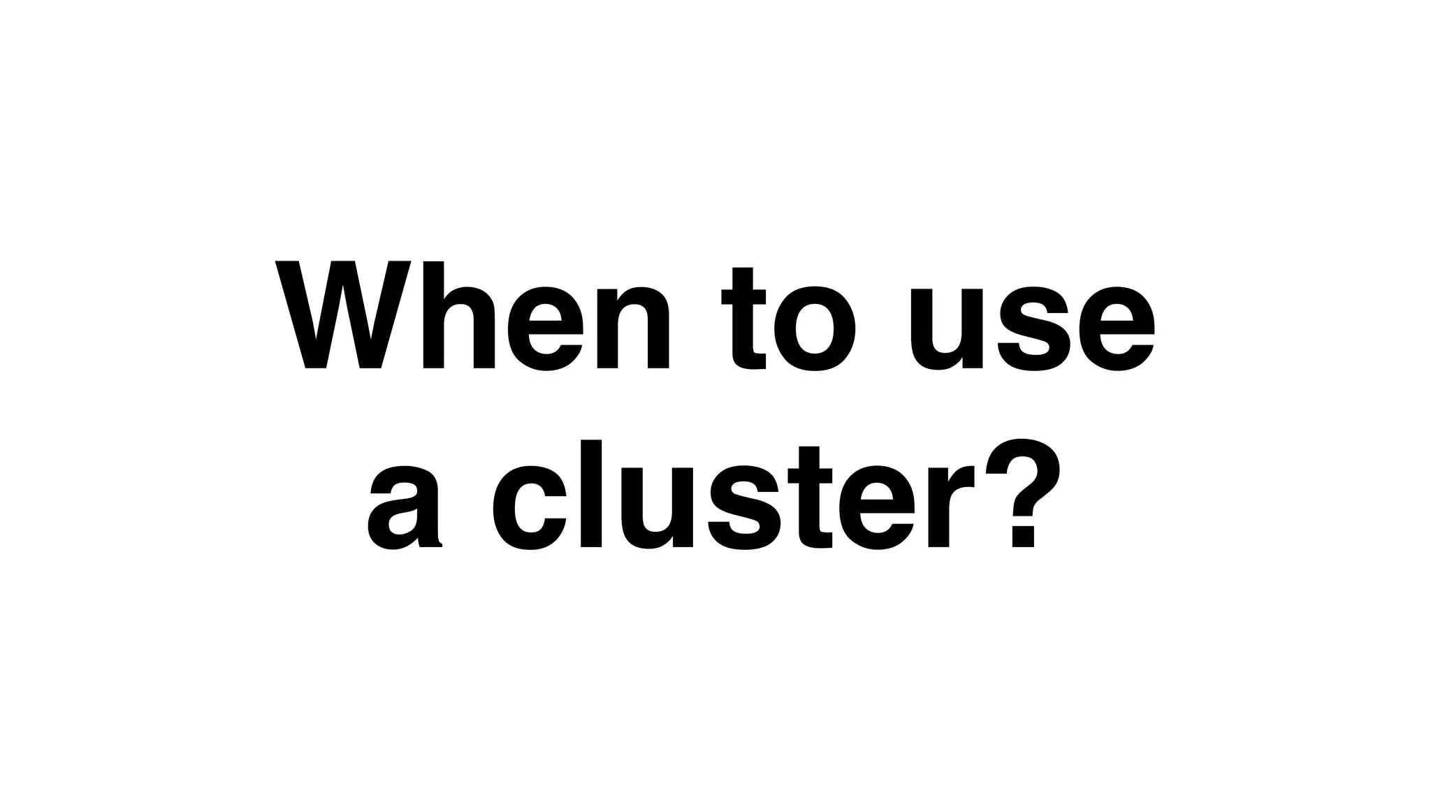 When to use
a cluster?
 