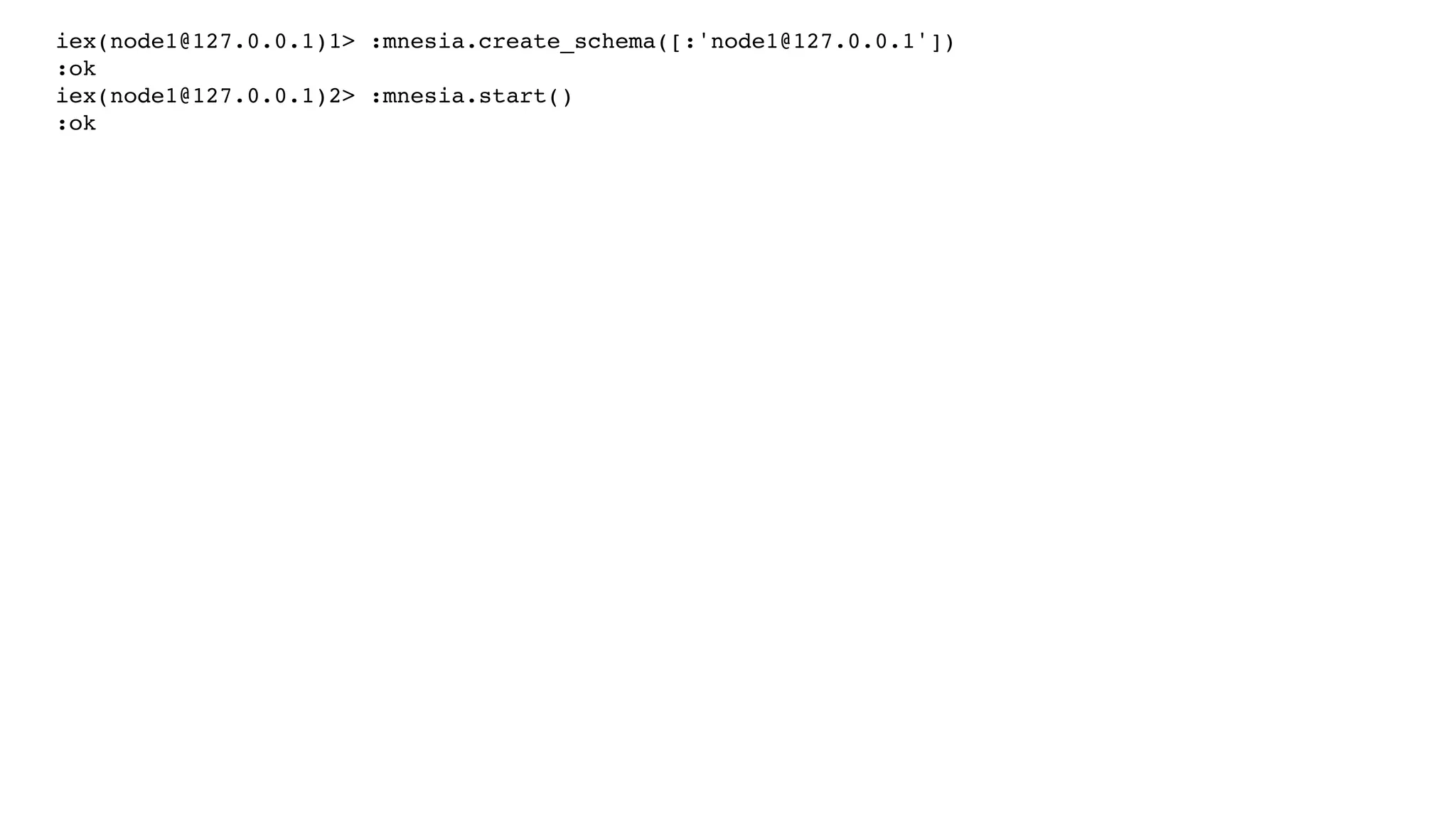 iex(node1@127.0.0.1)1> :mnesia.create_schema([:'node1@127.0.0.1'])
:ok
iex(node1@127.0.0.1)2> :mnesia.start()
:ok
 