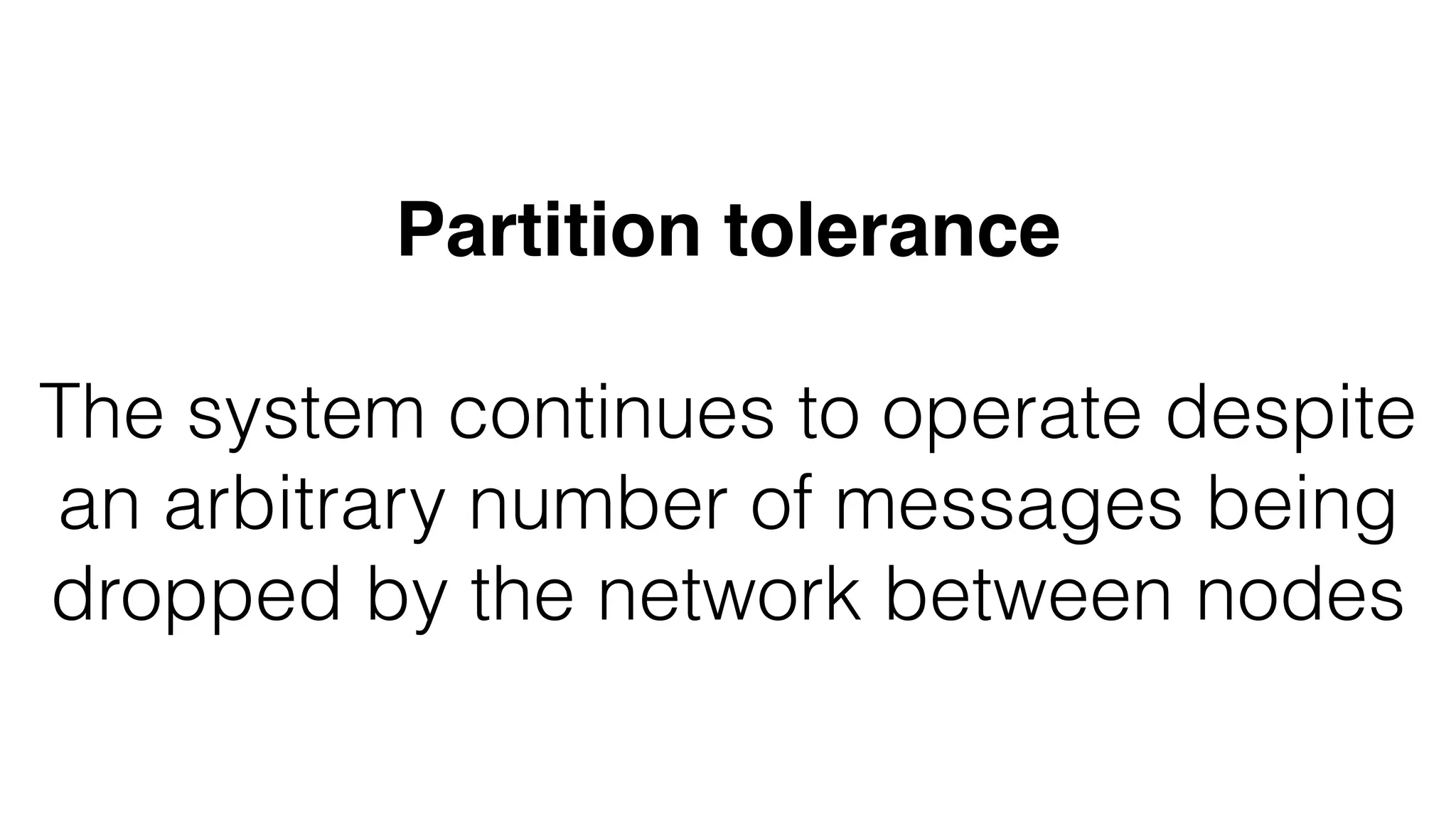 Partition tolerance
The system continues to operate despite
an arbitrary number of messages being
dropped by the network between nodes
 