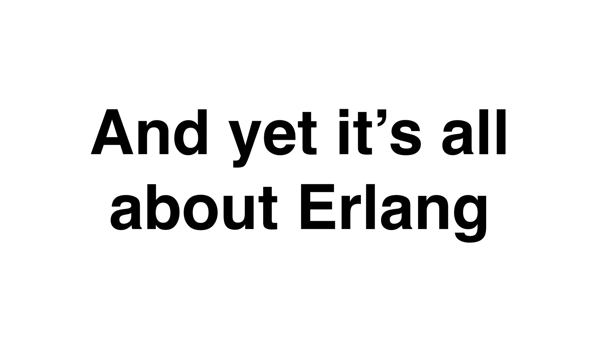 And yet it’s all
about Erlang
 
