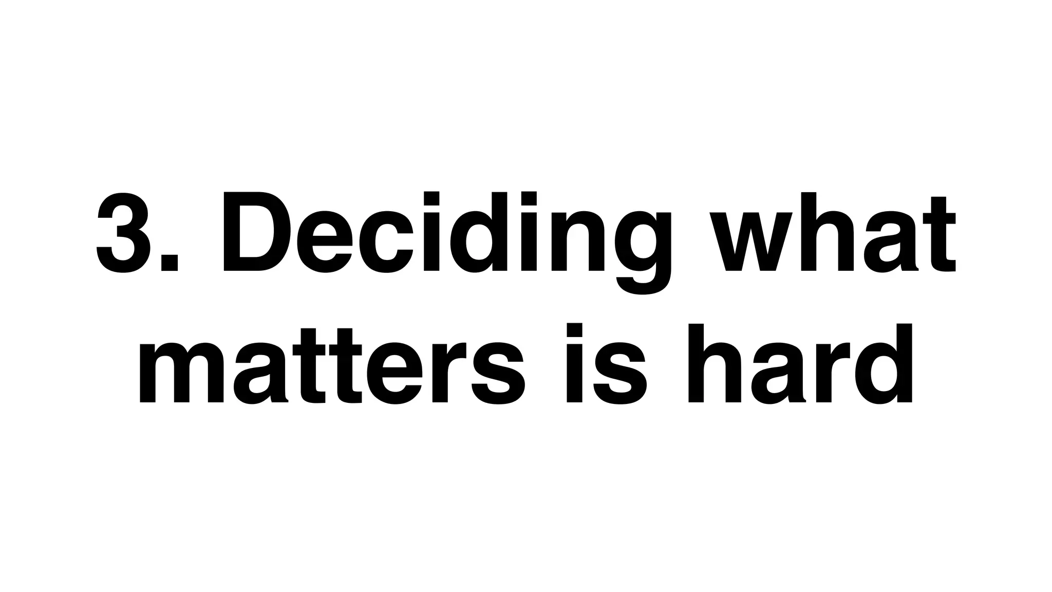 3. Deciding what
matters is hard
 