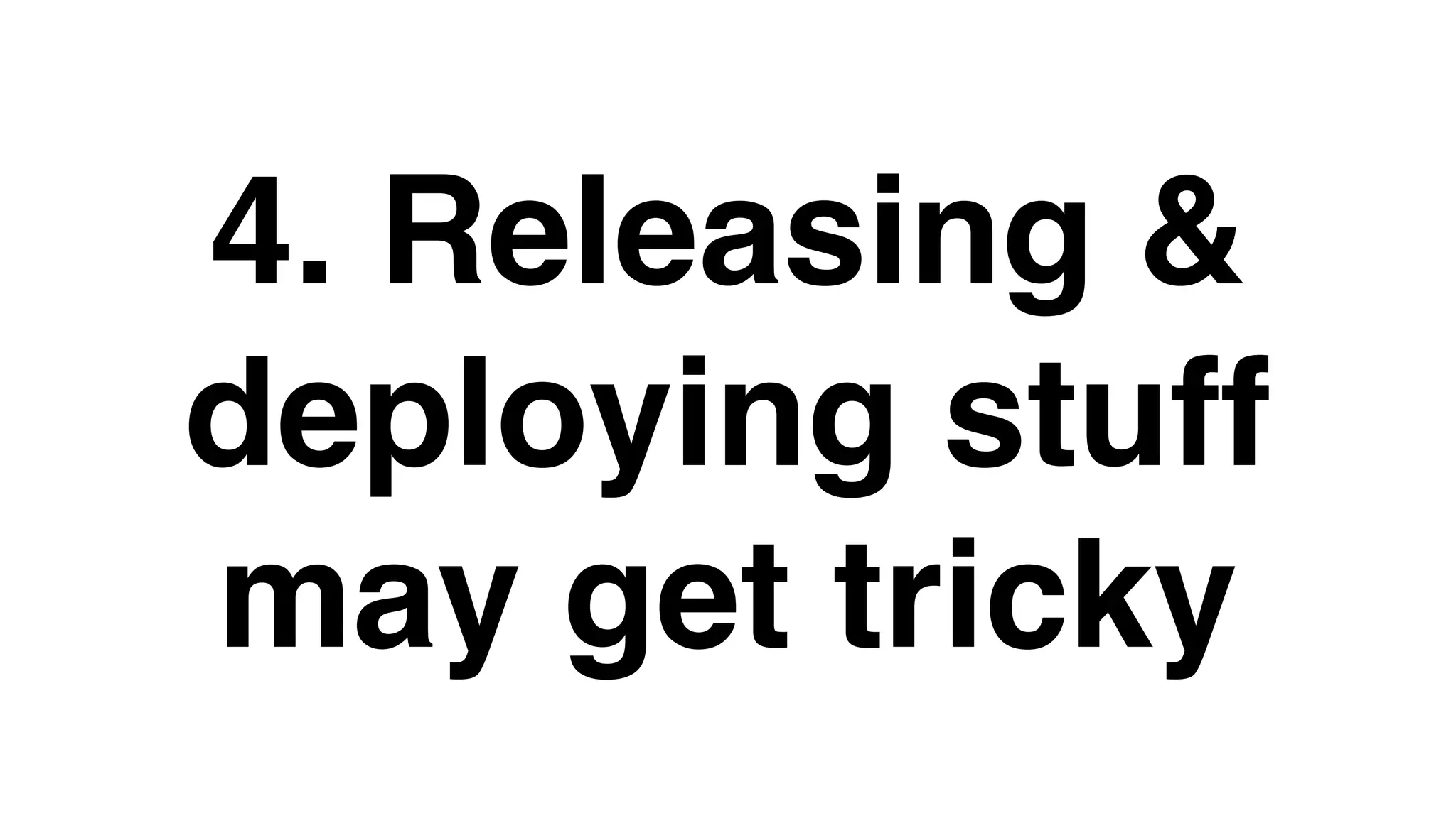 4. Releasing &
deploying stuff
may get tricky
 