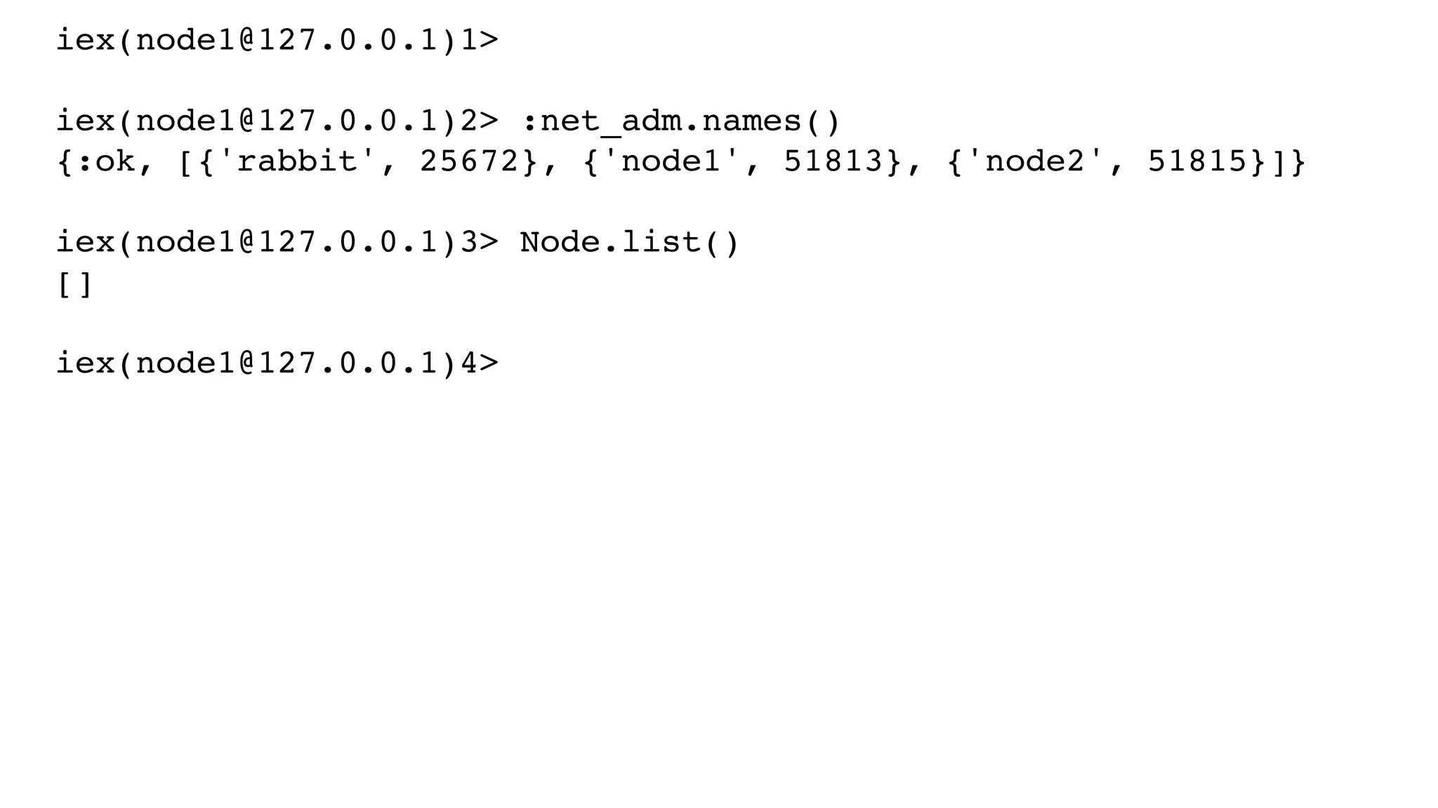 iex(node1@127.0.0.1)1>
iex(node1@127.0.0.1)2> :net_adm.names()
{:ok, [{'rabbit', 25672}, {'node1', 51813}, {'node2', 51815}]}
iex(node1@127.0.0.1)3> Node.list()
[]
iex(node1@127.0.0.1)4>
 