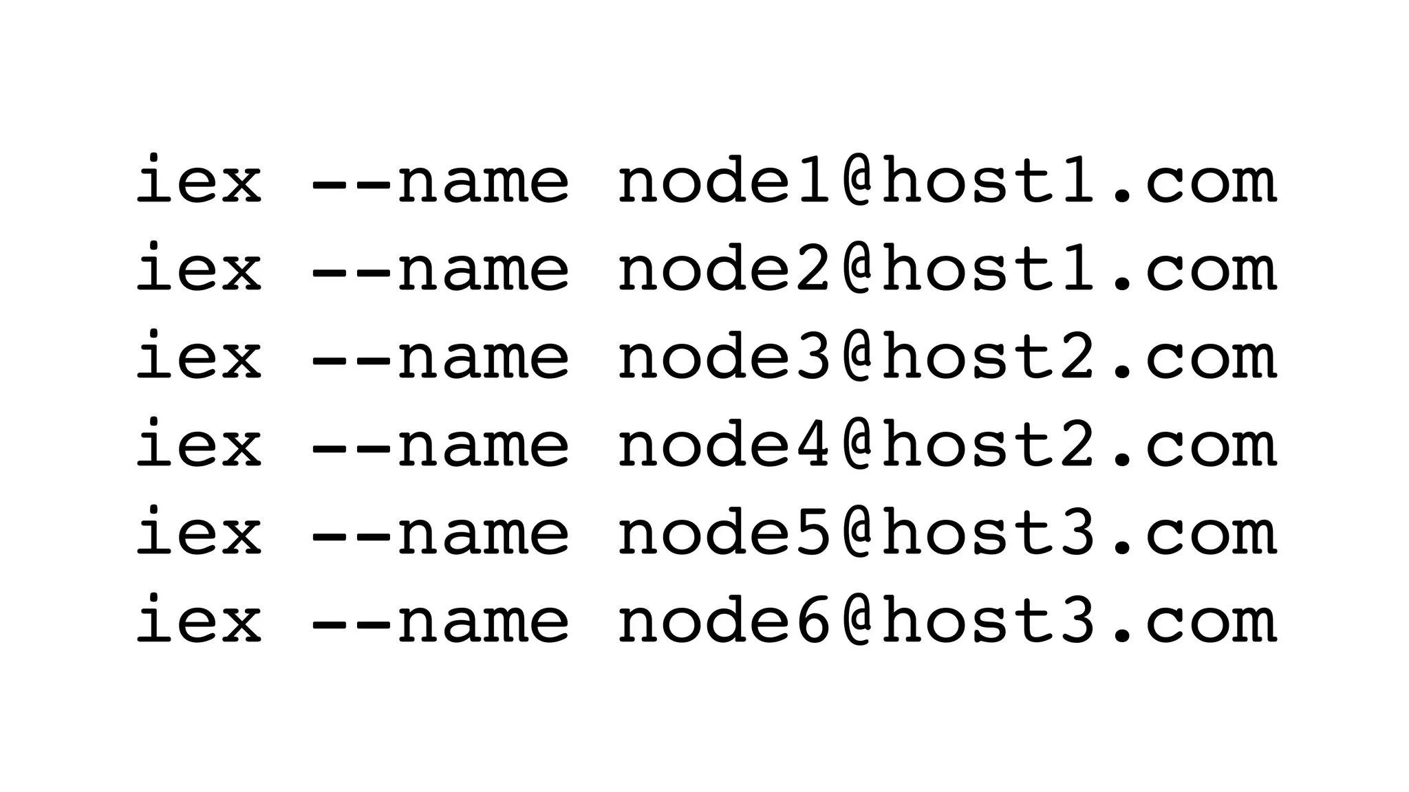 iex --name node1@host1.com
iex --name node2@host1.com
iex --name node3@host2.com
iex --name node4@host2.com
iex --name node5@host3.com
iex --name node6@host3.com
 