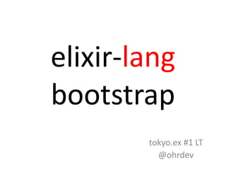 elixir-lang
bootstrap
tokyo.ex #1 LT
@ohrdev
 