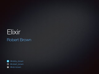 Elixir
Robert Brown
@robby_brown
@robert_brown
@rob-brown
 