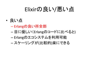 Elixirの良い/悪い点
• 良い点
– Erlangの良い所全部
– 目に優しい（Erlangのコードに比べると)
– Erlangのエコシステムを利用可能
– スケーリングが(比較的)楽にできる
 