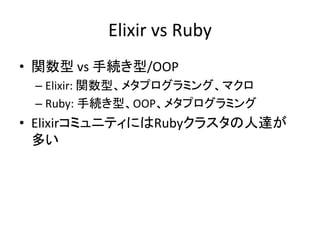 Elixir vs Ruby
• 関数型 vs 手続き型/OOP
– Elixir: 関数型、メタプログラミング、マクロ
– Ruby: 手続き型、OOP、メタプログラミング
• ElixirコミュニティにはRubyクラスタの人達が
多い
 