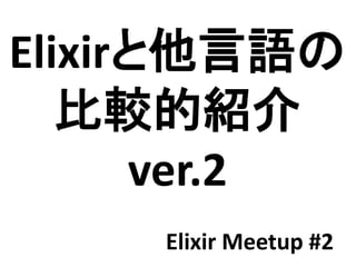 Elixirと他言語の
比較的紹介
ver.2
Elixir Meetup #2
 