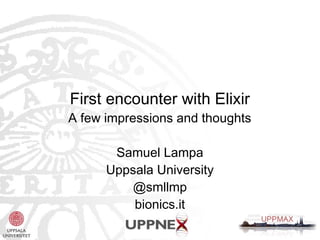First encounter with Elixir 
A few impressions and thoughts 
Samuel Lampa 
Uppsala University 
@smllmp 
bionics.it 
 